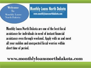 www.monthlyloansnorthdakota.com
Welcome
To
Monthly Loans
North Dakota
Monthly loans North Dakota are one of the best fiscal
assistance for individuals in need of instant financial
assistance even through weekend. Apply with us and meet
all your sudden and unexpected fiscal worries within
short time of period.
 