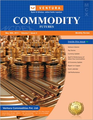1
M
C
X
FUTURES
COMMODITY
May 20th, 2013 Monthly Review
Inside this issue
Ventura Column
Top Stories
Currency Update
April'13 Performance of
Select Few Commodities
US Economy Update
Report on Copper
Event calendar
Call Performance
Volume 7, Issue 4
 