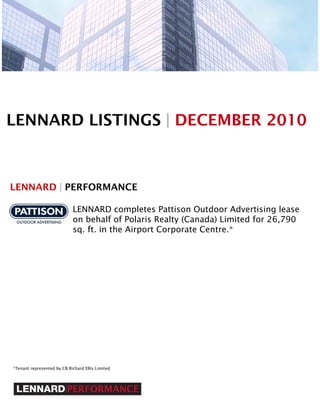 LENNARD LISTINGS | DECEMBER 2010
LENNARD | PERFORMANCE
LENNARD completes Pattison Outdoor Advertising lease
on behalf of Polaris Realty (Canada) Limited for 26,790
sq. ft. in the Airport Corporate Centre.*
*Tenant represented by CB Richard Ellis Limited
 