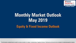 The information contained herein is solely for private circulation for reading / understanding of registered Advisors / Distributors and should not be circulated to investors/prospective investors.
Monthly Market Outlook
May 2019
Equity & Fixed Income Outlook
 