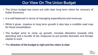 Our View On The Union Budget
• The Union budget has come out with clear long term vision for recovery of
Indian Economy
• ...