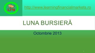 http://www.learningfinancialmarkets.ro

LUNA BURSIERĂ
Octombrie 2013

1

 