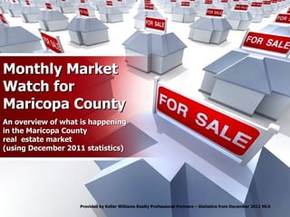 Monthly Market Watch for Maricopa County An overview of what is happening in the Maricopa County real  estate market (using December 2011 statistics) Provided by Keller Williams Realty Professional Partners – Statistics from December 2011 MLS 