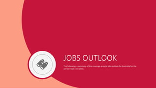 JOBS OUTLOOK
The following, a summary of the coverage around jobs outlook for Australia for the
period: Sept- Oct 2016.
 