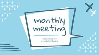 Here is where your
presentations begins!
monthly
meeting
 
