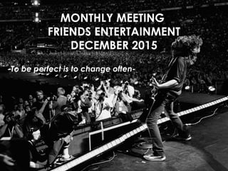 MONTHLY MEETING
FRIENDS ENTERTAINMENT
DECEMBER 2015
-To be perfect is to change often-
 