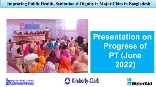 Presentation on
Progress of
PT (June
2022)
Improving Public Health, Sanitation & Dignity in Major Cities in Bangladesh
 