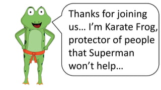 Thanks for joining
us… I’m Karate Frog,
protector of people
that Superman
won’t help…
 