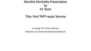 Monthly Morbidity Presentation
by
A1 Team
Title: Post TAPP repair Seroma
In charge: Dr. Farhan Alhamd.
Presenter: Dr. Muhammad Rashed Waheed.
 