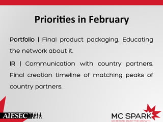 Priori%es	
  in	
  February	
  
Portfolio | Final product packaging. Educating
the network about it.
IR | Communication with country partners.
Final creation timeline of matching peaks of
country partners.

 