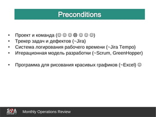 Monthly Operations Review
• Проект и команда (      )
• Трекер задач и дефектов (~Jira)
• Система логирования рабочего времени (~Jira Tempo)
• Итерационная модель разработки (~Scrum, GreenHopper)
• Программа для рисования красивых графиков (~Excel) 
 