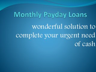 wonderful solution to 
complete your urgent need 
of cash 
 