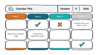 Week 4
Week 3
Week 2
Week 1
October 17 2020
Calendar Title
Venus has a
beautiful name
Despite being red,
Mars is cold
Saturn has several
rings
 