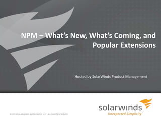 NPM – What’s New, What’s Coming, and
Popular Extensions
Hosted by SolarWinds Product Management
© 2013 SOLARWINDS WORLDWIDE, LLC. ALL RIGHTS RESERVED.
 