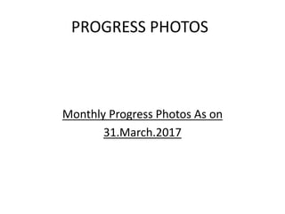 PROGRESS PHOTOS
Monthly Progress Photos As on
31.March.2017
 