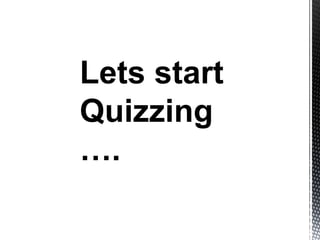 Lets start
Quizzing
….
 