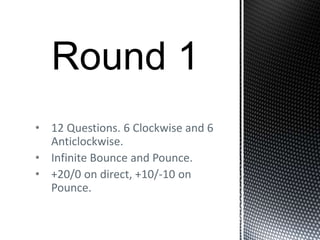 • 12 Questions. 6 Clockwise and 6
Anticlockwise.
• Infinite Bounce and Pounce.
• +20/0 on direct, +10/-10 on
Pounce.
 
