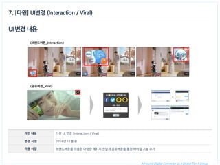 All-round Digital Connector as a Global Tier 1 Group. 
7. [다윈] UI변경 (Interaction / Viral) 
UI 변경 내용 
개편 내용 
다윈 UI 변경 (Interaction / Viral) 
변경 시점 
2014년 11월 중 
적용 사항 
브랜드버튼을 이용한 다양한 메시지 전달과 공유버튼을 통한 바이럴 기능 추가 
<브랜드버튼_Interaction> 
<공유버튼_Viral>  