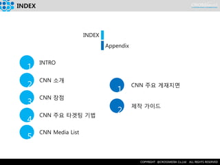 INDEX 
1 
2 
3 
INTRO 
CNN 소개 
CNN 장점 
4 
CNN 주요 타겟팅 기법 
1 
2 
CNN 주요 게재지면 
제작 가이드 
INDEX 
Appendix 
5 
CNN Media List  