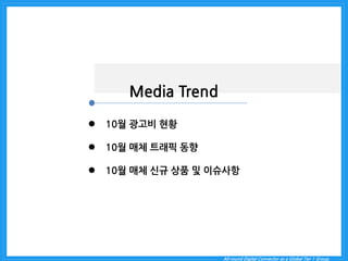 All-round Digital Connector as a Global Tier 1 Group. 
Media Trend 
10월 광고비 현황 
10월 매체 트래픽 동향 
10월 매체 신규 상품 및 이슈사항  