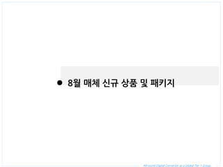 All-round Digital Connector as a Global Tier 1 Group. 
8월 매체 신규 상품 및 패키지  