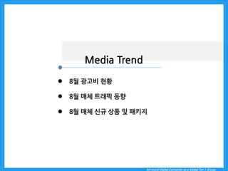 All-round Digital Connector as a Global Tier 1 Group. 
Media Trend 
8월 광고비 현황 
8월 매체 트래픽 동향 
8월 매체 신규 상품 및 패키지  