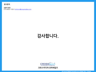 All-round Digital Connector as a Global Tier 1 Group. 
감사합니다. 
크로스미디어 전략세일즈 
광고문의 
김훈미 팀장 
070-8666-1508 / hmhnnn@crossmedia.co.kr 