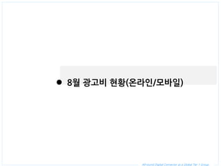 All-round Digital Connector as a Global Tier 1 Group. 
8월 광고비 현황(온라인/모바일)  