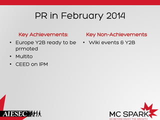 PR in February 2014
Key Achievements:
•  Europe Y2B ready to be
prmoted
•  Multito
•  CEED on IPM
Key Non-Achievements
•  Wiki events & Y2B
 
