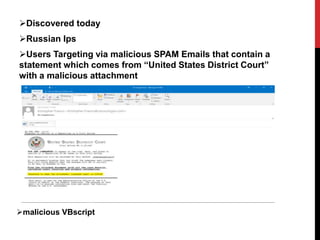 Discovered today
Russian Ips
Users Targeting via malicious SPAM Emails that contain a
statement which comes from “United States District Court”
with a malicious attachment
malicious VBscript
 
