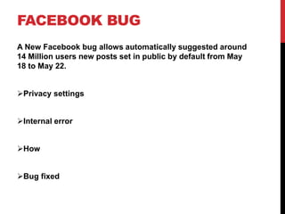 FACEBOOK BUG
A New Facebook bug allows automatically suggested around
14 Million users new posts set in public by default from May
18 to May 22.
Privacy settings
Internal error
How
Bug fixed
 