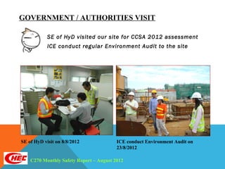 GOVERNMENT / AUTHORITIES VISIT

            SE of HyD visited our site for CCSA 2012 assessment
            ICE conduct regular Environment Audit to the site




SE of HyD visit on 8/8/2012              ICE conduct Environment Audit on
                                         23/8/2012

    C270 Monthly Safety Report – August 2012
 