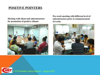POSITIVE POINTERS

                                          Pre-work meeting with different level of
Meeting with client and subcontractors    subcontractors prior to commencement
for promotion of positive climate         of works




     C270 Monthly Safety Report – August 2012
 