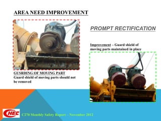 AREA NEED IMPROVEMENT

                                             PROMPT RECTIFICATION

                                             Improvement – Guard shield of
                                             moving parts maintained in place




GUSRDING OF MOVING PART
Guard shield of moving parts should not
be removed




     C270 Monthly Safety Report – November 2012
 
