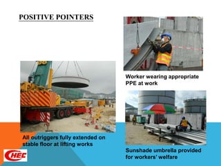 POSITIVE POINTERS




                                   Worker wearing appropriate
                                   PPE at work




All outriggers fully extended on
stable floor at lifting works
                                   Sunshade umbrella provided
                                   for workers’ welfare
 
