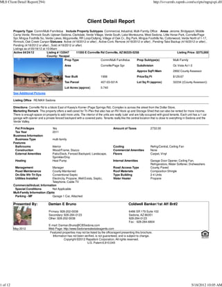 MLS Client Detail Report(294)                                                                                                 http://svvarmls.rapmls.com/scripts/mgrqispi.dll




                                                                       Client Detail Report
          Property Type Comm/Multi-Fam/Indus Include Property Subtypes Commercial, Industrial, Multi-Family, Office Areas Jerome, Bridgeport, Middle
          Camp Verde, Rimrock South, Uptown Sedona, Clarkdale, Verde Village, Verde South, Lake Montezuma, West Sedona, Little Horse Park, Cornville/Page
          Spr, Mingus Foothills So, Verde Lakes, Mcguireville, RR Loop/Outlying, Village of Oak Cr., Big Park, Mingus Foothills No, Cottonwood, Verde North of 1-17,
          Rimrock, Oak Creek Canyon Statuses Active (4/18/2012 or after) , Active-Cont. Remove (4/18/2012 or after) , Pending-Take Backup (4/18/2012 or after) ,
          Pending (4/18/2012 or after) , Sold (4/18/2012 or after)
          Listings as of 05/18/12 at 10:06am
          Active 04/24/12             Listing # 132947      11550 E Cornville Rd Cornville, AZ 86325-5258                                    Listing Price: $375,000
                                      County: Yavapai
                                                    Prop Type                  Comm/Multi-Fam/Indus          Prop Subtype(s)              Multi-Family
                                                    Area                          Cornville/Page Spr            Subdivision                   Oc Vista Ac1-3
                                                                                                                Approx SqFt Main              2892 County Assessor
                                                    Year Built                    1998                          Price/Sq Ft                   $129.67
                                                    Tax Parcel                    407-03-021A                   Lot Sq Ft (approx)            32234 ((County Assessor))
                                                    Lot Acres (approx)            0.740
          See Additional Pictures

          Listing Office RE/MAX Sedona

          Directions Cornville Rd to a block East of Kasey's Korner (Page Springs Rd). Complex is across the street from the Dollar Store.
          Marketing Remark This property offers a well cared for Tri-Plex that also has an RV Hook up and Storage Shed that can also be rented for more income.
          There is enough space on property to add more units. The interior of the units are really 'cute' and are fully occupied with good tenants. Each unit has a 1 car
          garage with opener and a private fenced backyard with a covered patio. Tenants really like the central location that is close to everything in Sedona and the
          Verde Valley.

           Pet Privileges                 Yes                                               Amount of Taxes                2732.00
           Tax Year                       2011
          Business Information
           Business Type                  multi-family
          Features
           Bathrooms                      Interior                                          Cooling                        Refrig/Central, Ceiling Fan
           Construction                   Wood/Frame, Stucco                                Commercial Amenities           None
           External Amenities             Patio/Deck, Fenced Backyard, Landscape,           Floors                         Carpet, Vinyl
                                          Sprinkler/Drip
           Heating                        Heat Pump                                         Internal Amenities             Garage Door Opener, Ceiling Fan,
                                                                                                                           Refrigerators, Water Softener, Dishwashers
           Management                 Manager                                               Road Access Type               County, Paved
           Road Maintenance           County Maintained                                     Roof Materials                 Composition Shingle
           On-Site Wtr Trt Sys        Conventional Septic                                   Type Building                  2-4 Units
           Utilities Installed        Electricity, Propane, Well Exists, Septic,            Water Heater                   Propane
                                      Telephone, Cable TV
          Commercial/Indust. Information
           Special Conditions         Not Applicable
          Mult-Family Information (Optio
           Parking - MF               Garage 1 Car, Attached

          Presented By:                Damian E Bruno                                                    Coldwell Banker/1st Aff Br#2
                                       Primary: 928-202-0038                                             6486 SR 179 Suite 102
                                       Secondary: 928-284-0123                                           Sedona, AZ 86351
                                       Other: 928-202-0038                                               928-284-0123
                                                                                                         Fax : 928-284-6804
                                       E-mail: Damian.Bruno@CBSedona.com
          May 2012                     Web Page: http://www.Sedonarealestateagents.com
                                        Featured properties may not be listed by the office/agent presenting this brochure.
                                          Information has not been verified, is not guaranteed, and is subject to change.
                                                   Copyright ©2012 Rapattoni Corporation. All rights reserved.
                                                                     U.S. Patent 6,910,045




1 of 12                                                                                                                                                      5/18/2012 10:05 AM
 