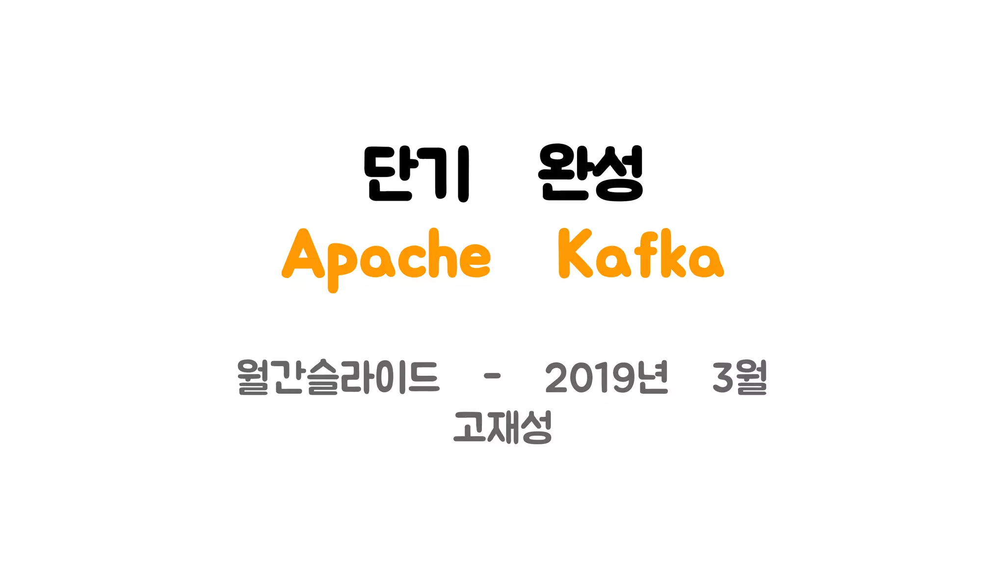 단기 완성
Apache Kafka
월간슬라이드 - 2019년 3월
고재성
 