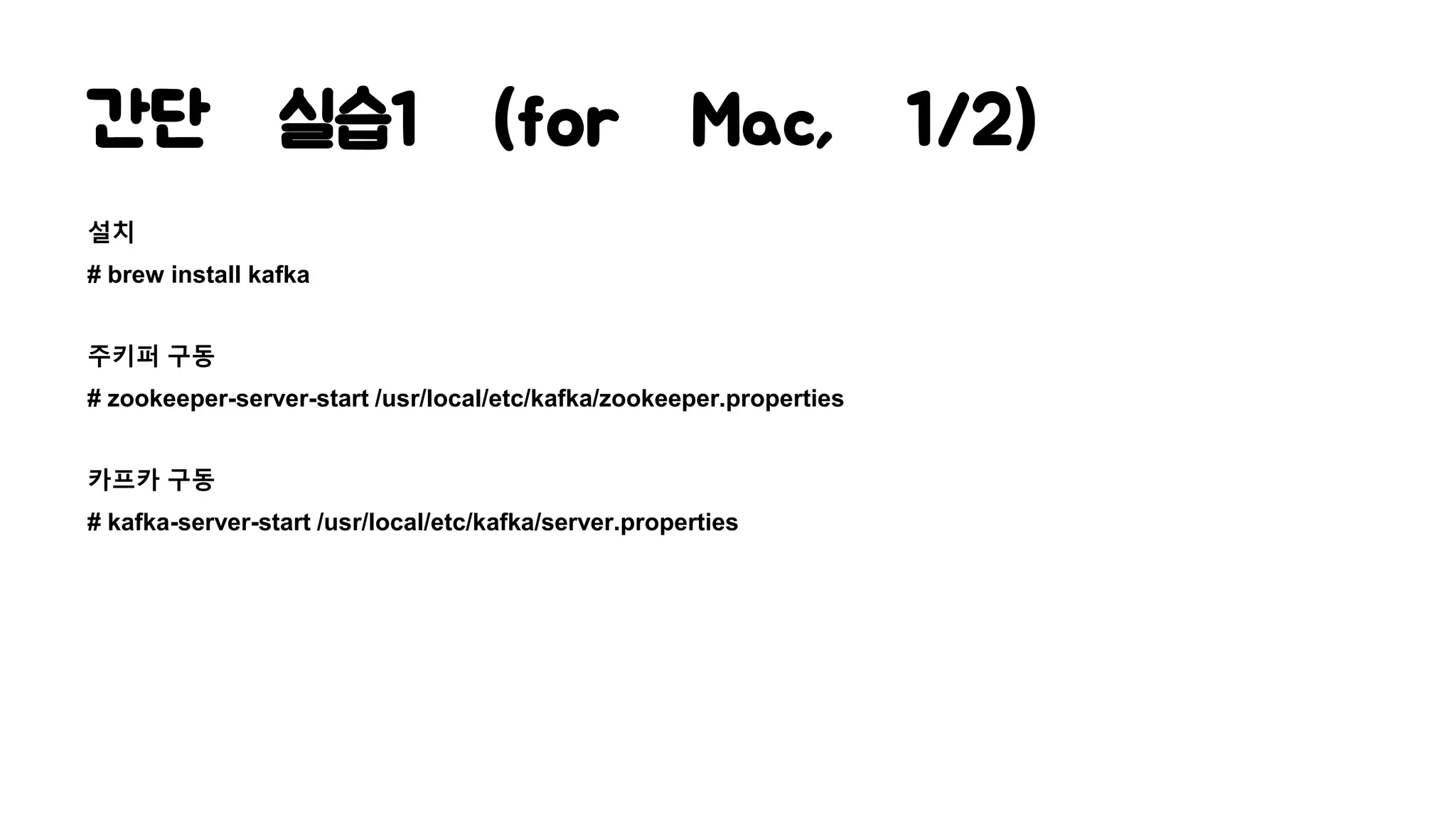 간단 실습1 (for Mac, 1/2)
설치
# brew install kafka
주키퍼 구동
# zookeeper-server-start /usr/local/etc/kafka/zookeeper.properties
카프카 구동
# kafka-server-start /usr/local/etc/kafka/server.properties
 