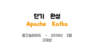 단기 완성
Apache Kafka
월간슬라이드 - 2019년 3월
고재성
 