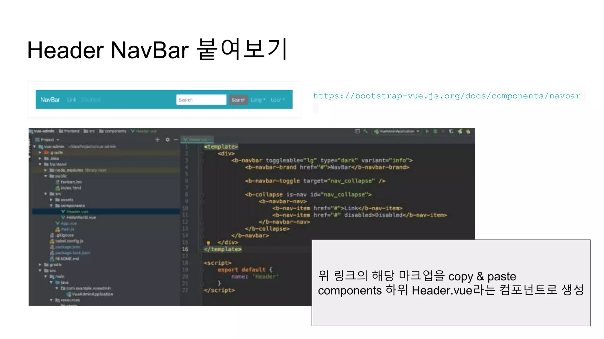 Header NavBar 붙여보기
https://bootstrap-vue.js.org/docs/components/navbar
위 링크의 해당 마크업을 copy & paste
components 하위 Header.vue라는 컴포넌트로 생성
 