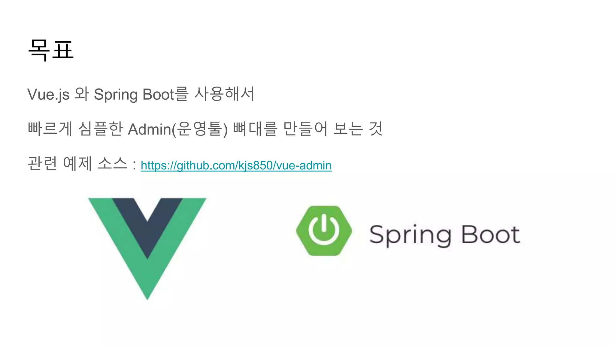 목표
Vue.js 와 Spring Boot를 사용해서
빠르게 심플한 Admin(운영툴) 뼈대를 만들어 보는 것
관련 예제 소스 : https://github.com/kjs850/vue-admin
 