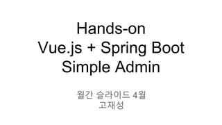 Hands-on
Vue.js + Spring Boot
Simple Admin
월간 슬라이드 4월
고재성
 