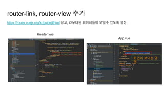 router-link, router-view 추가
https://router.vuejs.org/kr/guide/#html 참고, 라우터된 페이지들이 보일수 있도록 설정.
App.vue
Header.vue
화면이 보이는 영
역
 