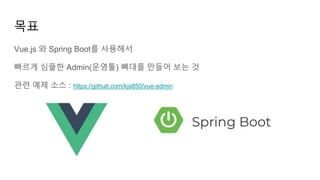 목표
Vue.js 와 Spring Boot를 사용해서
빠르게 심플한 Admin(운영툴) 뼈대를 만들어 보는 것
관련 예제 소스 : https://github.com/kjs850/vue-admin
 