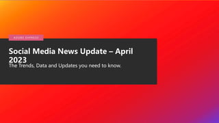 © 2020 Adobe. All Rights
Reserved.
Social Media News Update – April
2023
The Trends, Data and Updates you need to know.
A DO B E E X P R E S S
 