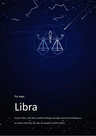 For dear,
Libra
Social Libra, with their amiable feelings and high emotional intelligence,
no matter what they do, they are deeply loved by others.
 