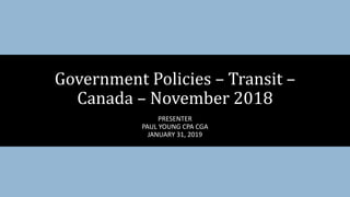 PRESENTER
PAUL YOUNG CPA CGA
JANUARY 31, 2019
Government Policies – Transit –
Canada – November 2018
 