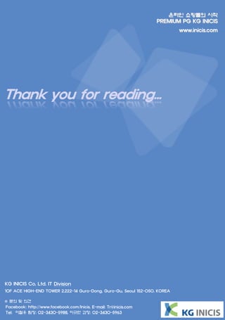 Biweekly Trend Report Vol.
  Monthly Trend Report 10월 1
                                                                        온라인 쇼핑몰의 시작
                                                                     PREMIUM PG KG INICIS
                                                                                www.inicis.com




Thank you for reading...




KG INICIS Co, Ltd. IT Division
10F ACE HIGH-END TOWER 2,222-14 Guro-Dong, Guro-Gu, Seoul 152-050, KOREA
  ※ 본 보고서의 저작권은 이니시스의 소유입니다.
※ 문의 및 의견
Facebook: http://www.facebook.com/Inicis, E-mail: Tr@inicis.com
                          - 문의 및 의견은 페이스북을 통해 해주십시오. http://www.facebook.com/kyuman2
Tel: 이철우 팀장: 02-3430-5988, 이규만 과장: 02-3430-5963
                                                  19                      www.inicis.com
 