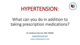 HYPERTENSION:
What can you do in addition to
taking prescription medications?
Dr. Shabnam Das Kar, MD, FMNM
www.drkarmd.com
www.mdsprogram.com
 