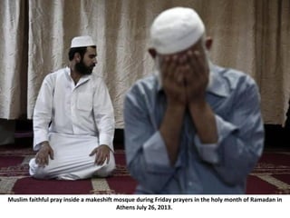 Muslim faithful pray inside a makeshift mosque during Friday prayers in the holy month of Ramadan in
Athens July 26, 2013.
 